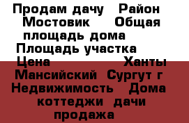 Продам дачу › Район ­ Мостовик 1 › Общая площадь дома ­ 50 › Площадь участка ­ 6 › Цена ­ 1 300 000 - Ханты-Мансийский, Сургут г. Недвижимость » Дома, коттеджи, дачи продажа   